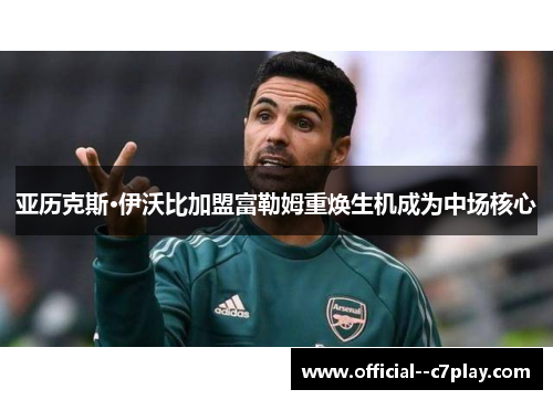 亚历克斯·伊沃比加盟富勒姆重焕生机成为中场核心 亚历克斯·伊沃比加盟富勒姆重焕生机成为中场核心