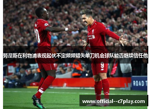 努涅斯在利物浦表现起伏不定频频错失单刀机会球队能否继续信任他 努涅斯在利物浦表现起伏不定频频错失单刀机会球队能否继续信任他