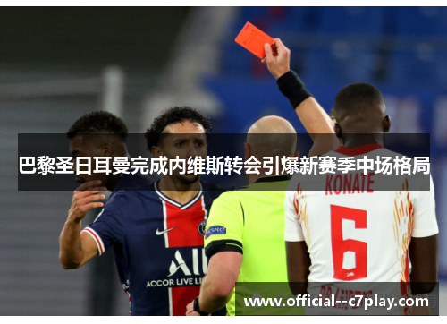 巴黎圣日耳曼完成内维斯转会引爆新赛季中场格局 巴黎圣日耳曼完成内维斯转会引爆新赛季中场格局