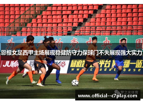 恩根女足西甲主场展现稳健防守力保球门不失展现强大实力 恩根女足西甲主场展现稳健防守力保球门不失展现强大实力