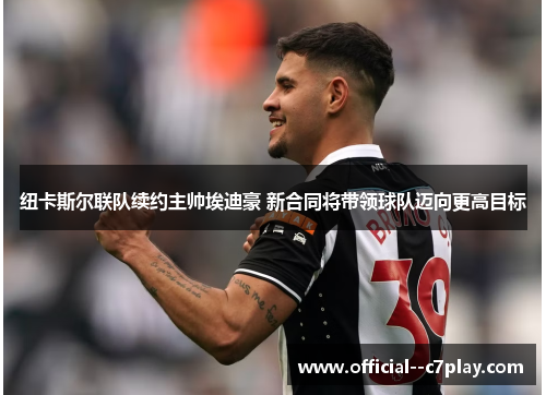 纽卡斯尔联队续约主帅埃迪豪 新合同将带领球队迈向更高目标 纽卡斯尔联队续约主帅埃迪豪 新合同将带领球队迈向更高目标