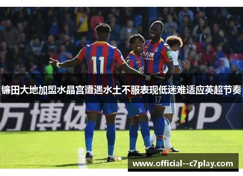 镰田大地加盟水晶宫遭遇水土不服表现低迷难适应英超节奏 镰田大地加盟水晶宫遭遇水土不服表现低迷难适应英超节奏