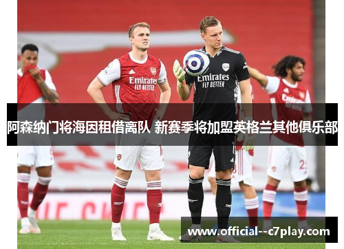 阿森纳门将海因租借离队 新赛季将加盟英格兰其他俱乐部 阿森纳门将海因租借离队 新赛季将加盟英格兰其他俱乐部