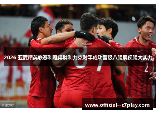 2026 亚冠精英联赛利雅得胜利力克对手成功晋级八强展现强大实力 2026 亚冠精英联赛利雅得胜利力克对手成功晋级八强展现强大实力