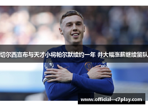 切尔西宣布与天才小将帕尔默续约一年 并大幅涨薪继续留队