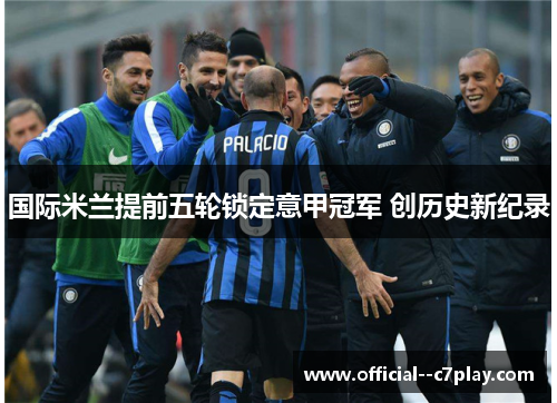 国际米兰提前五轮锁定意甲冠军 创历史新纪录