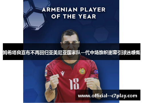 姆希塔良宣布不再回归亚美尼亚国家队一代中场旗帜谢幕引球迷感慨 姆希塔良宣布不再回归亚美尼亚国家队一代中场旗帜谢幕引球迷感慨