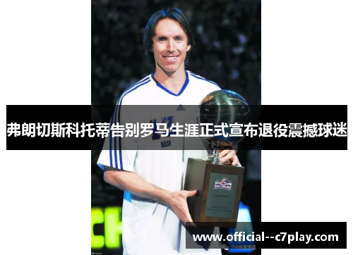 弗朗切斯科托蒂告别罗马生涯正式宣布退役震撼球迷