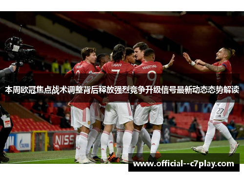 本周欧冠焦点战术调整背后释放强烈竞争升级信号最新动态态势解读 本周欧冠焦点战术调整背后释放强烈竞争升级信号最新动态态势解读