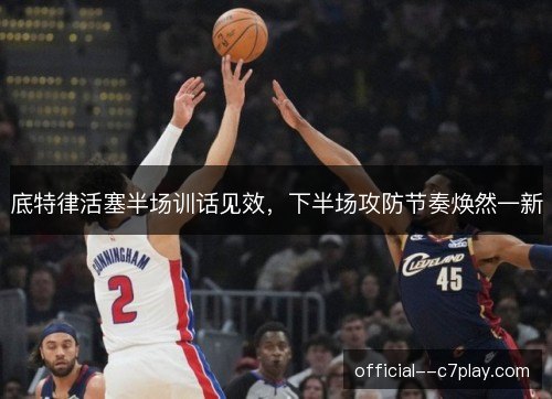 底特律活塞半场训话见效，下半场攻防节奏焕然一新